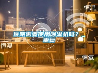 行業(yè)新聞醫(yī)院需要使用除濕機(jī)嗎？_重復(fù)